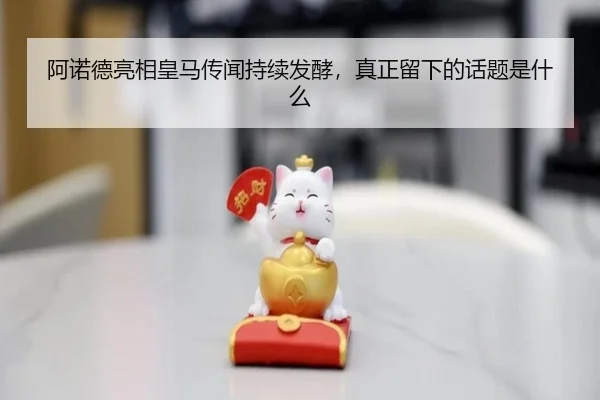 阿诺德亮相皇马传闻持续发酵，真正留下的话题是什么